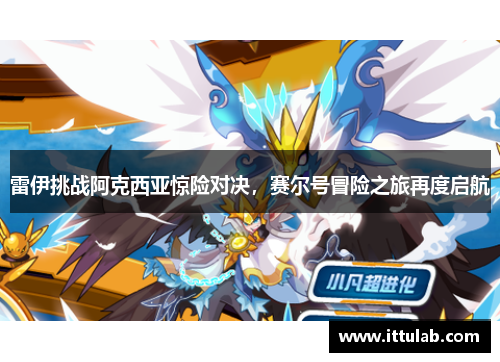 雷伊挑战阿克西亚惊险对决,赛尔号冒险之旅再度启航
