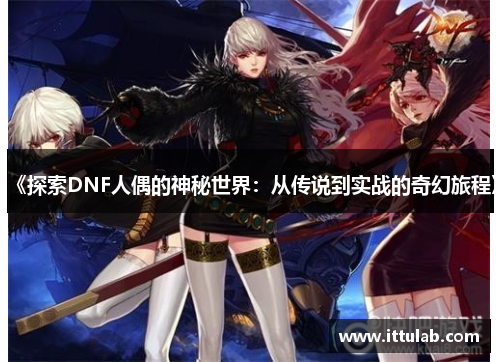《探索DNF人偶的神秘世界:从传说到实战的奇幻旅程》